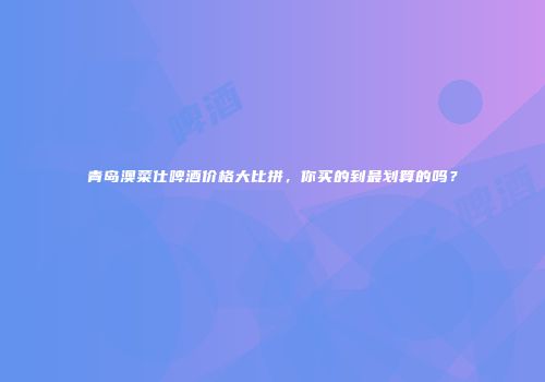 青岛澳菜仕啤酒价格大比拼，你买的到最划算的吗？