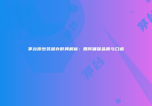 茅台原包装储存时间解析：如何确保品质与口感