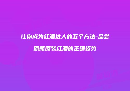 让你成为红酒达人的五个方法-品尝原瓶原装红酒的正确姿势