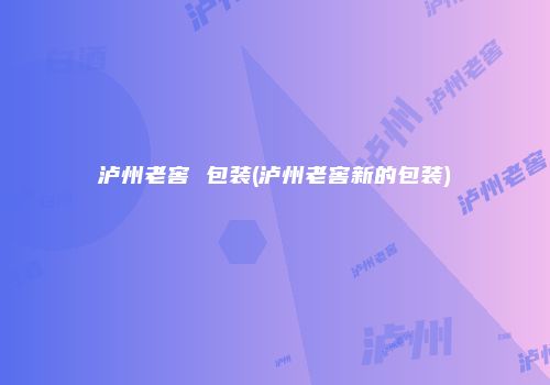 泸州老窖 包装(泸州老窖新的包装)