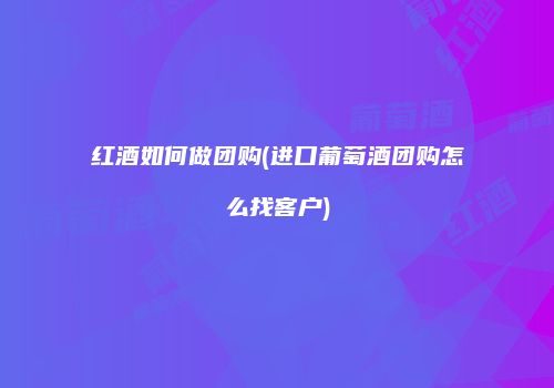 红酒如何做团购(进口葡萄酒团购怎么找客户)