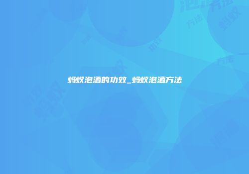 蚂蚁泡酒的功效_蚂蚁泡酒方法