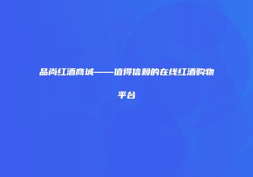 品尚红酒商城——值得信赖的在线红酒购物平台