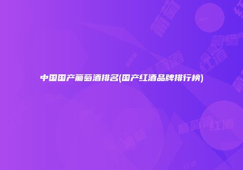 中国国产葡萄酒排名(国产红酒品牌排行榜)