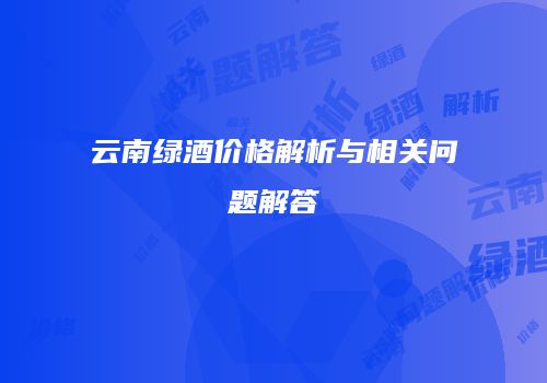 云南绿酒价格解析与相关问题解答