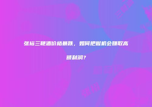 张裕三鞭酒价格暴跌，如何把握机会赚取高额利润？