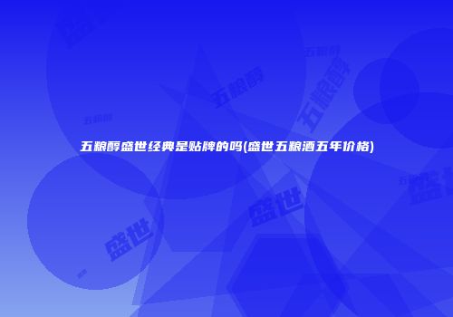 五粮醇盛世经典是贴牌的吗(盛世五粮酒五年价格)