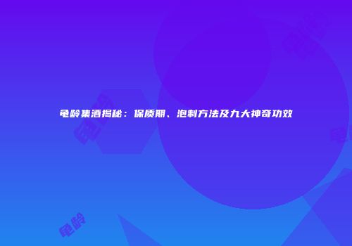 龟龄集酒揭秘：保质期、泡制方法及九大神奇功效