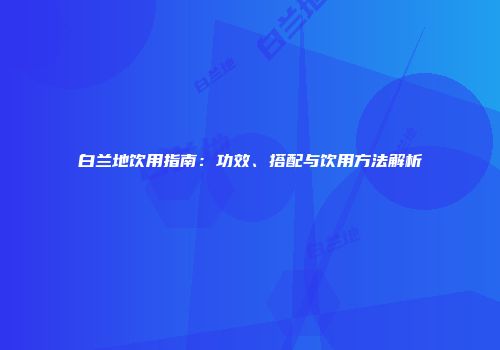 白兰地饮用指南：功效、搭配与饮用方法解析