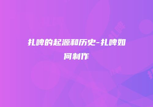 扎啤的起源和历史-扎啤如何制作