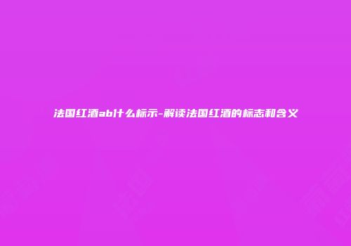 法国红酒ab什么标示-解读法国红酒的标志和含义