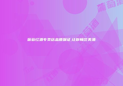 咏萄红酒专卖店品质保证,让你畅饮美酒