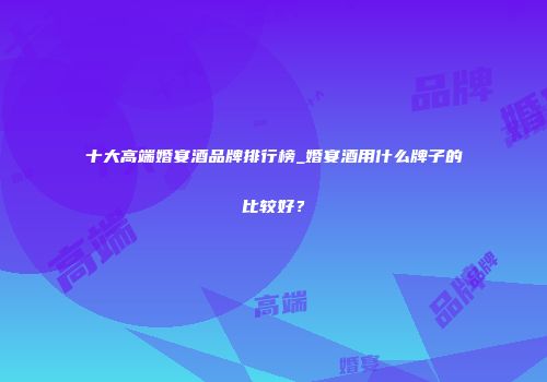 十大高端婚宴酒品牌排行榜_婚宴酒用什么牌子的比较好？