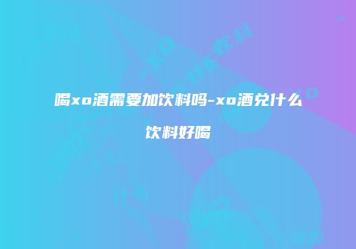 喝xo酒需要加饮料吗-xo酒兑什么饮料好喝