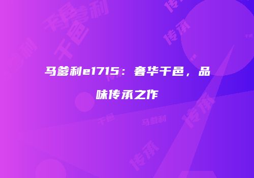 马爹利e1715：奢华干邑，品味传承之作
