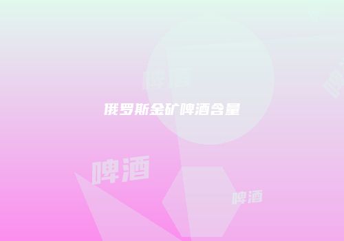 俄罗斯金矿啤酒含量