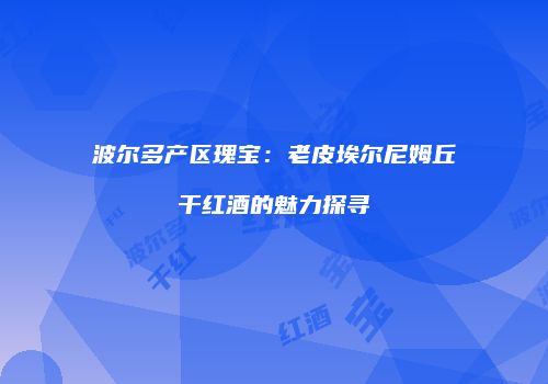 波尔多产区瑰宝：老皮埃尔尼姆丘干红酒的魅力探寻