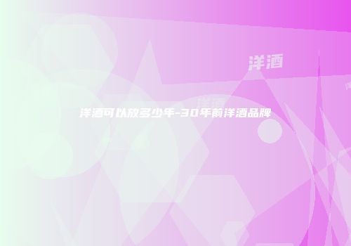 洋酒可以放多少年-30年前洋酒品牌