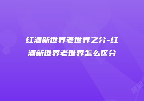 红酒新世界老世界之分-红酒新世界老世界怎么区分