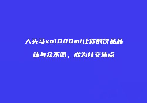 人头马xo1000ml让你的饮品品味与众不同，成为社交焦点