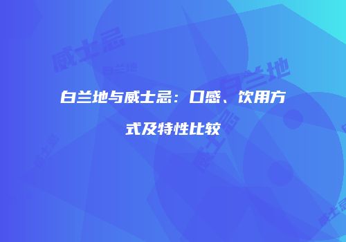白兰地与威士忌：口感、饮用方式及特性比较