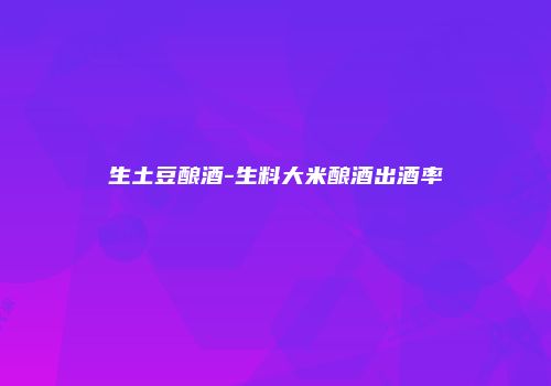生土豆酿酒-生料大米酿酒出酒率