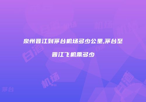 泉州晋江到茅台机场多少公里,茅台至晋江飞机票多少