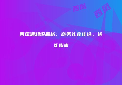 西凤酒知识解析：商务礼宾佳选，送礼指南