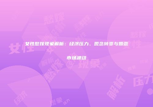 女性愁嫁现象解析：经济压力、观念转变与婚恋市场波动