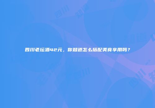 四川老坛酒42元，你知道怎么搭配美食享用吗？