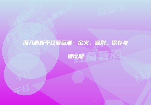 深入解析干红葡萄酒：定义、鉴别、保存与适饮期