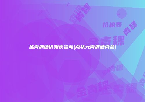 金青稞酒价格表查询(点状元青稞酒尚品)