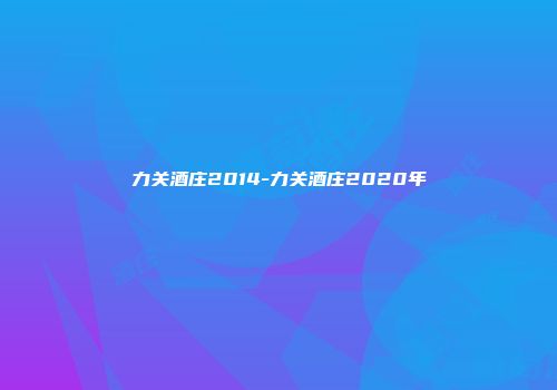 力关酒庄2014-力关酒庄2020年