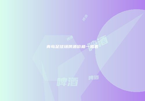青岛足球场啤酒价格一览表