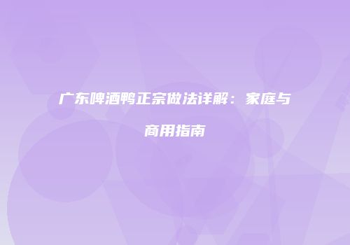 广东啤酒鸭正宗做法详解：家庭与商用指南