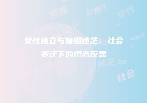 女性独立与婚姻迷茫：社会变迁下的婚恋反思