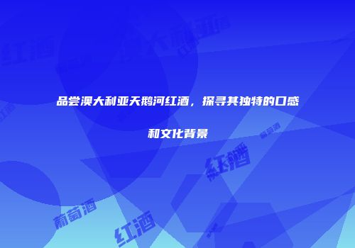 品尝澳大利亚天鹅河红酒，探寻其独特的口感和文化背景