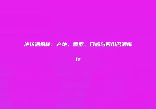 泸坊酒揭秘：产地、香型、口感与四川名酒排行