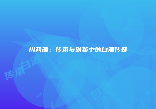 川商酒：传承与创新中的白酒传奇
