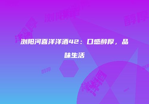 浏阳河喜洋洋酒42：口感醇厚，品味生活