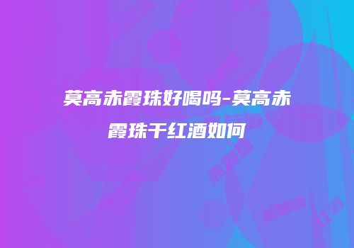莫高赤霞珠好喝吗-莫高赤霞珠干红酒如何