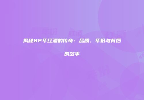 揭秘82年红酒的传奇：品质、年份与背后的故事