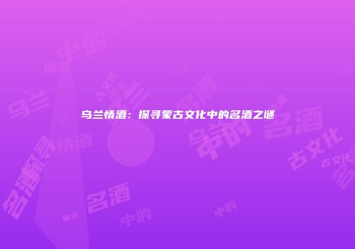 乌兰情酒：探寻蒙古文化中的名酒之谜