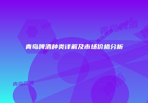 青岛啤酒种类详解及市场价格分析