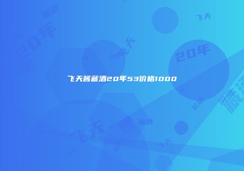 飞天酱藏酒20年53价格1000