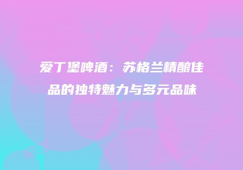 爱丁堡啤酒：苏格兰精酿佳品的独特魅力与多元品味