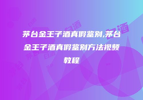茅台金王子酒真假鉴别,茅台金王子酒真假鉴别方法视频教程