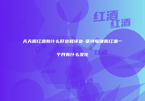 天天喝红酒有什么好处和坏处-坚持每晚喝红酒一个月有什么变化