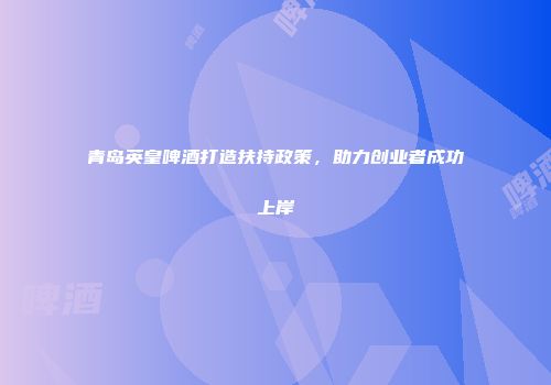 青岛英皇啤酒打造扶持政策，助力创业者成功上岸