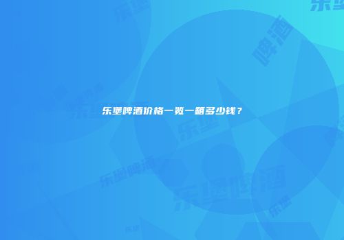 乐堡啤酒价格一览一箱多少钱？